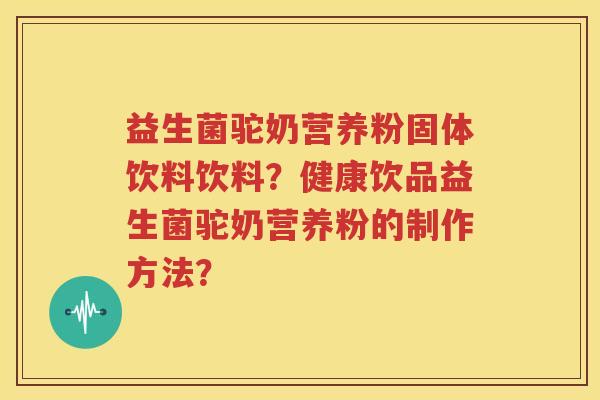 益生菌驼奶营养粉固体饮料饮料？健康饮品益生菌驼奶营养粉的制作方法？