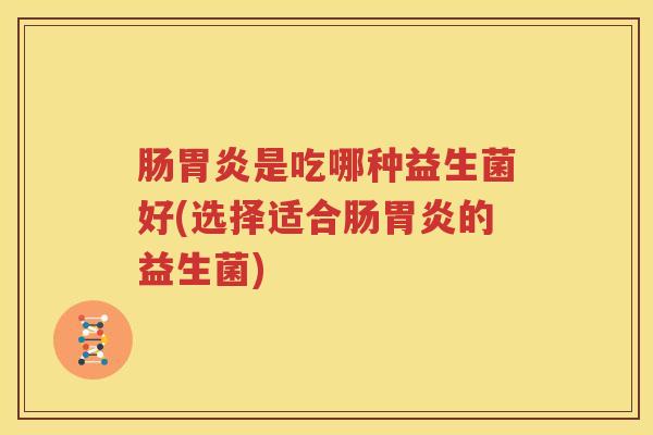 肠胃炎是吃哪种益生菌好(选择适合肠胃炎的益生菌)