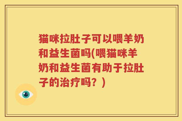 猫咪拉肚子可以喂羊奶和益生菌吗(喂猫咪羊奶和益生菌有助于拉肚子的治疗吗？)