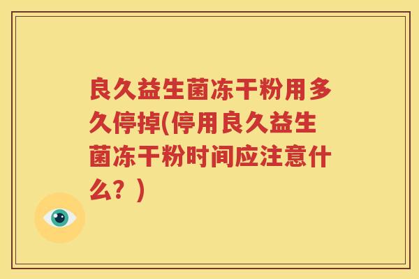 良久益生菌冻干粉用多久停掉(停用良久益生菌冻干粉时间应注意什么？)