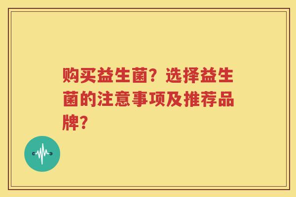 购买益生菌？选择益生菌的注意事项及推荐品牌？