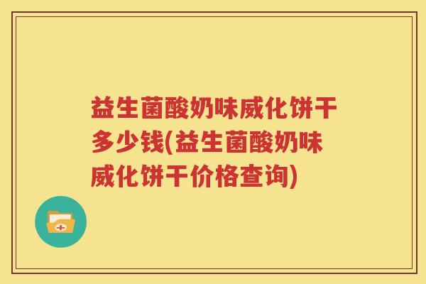 益生菌酸奶味威化饼干多少钱(益生菌酸奶味威化饼干价格查询)