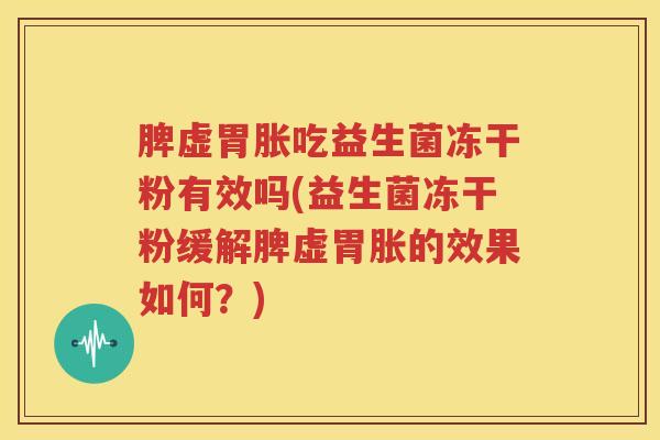 脾虚胃胀吃益生菌冻干粉有效吗(益生菌冻干粉缓解脾虚胃胀的效果如何？)