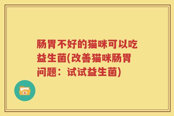 肠胃不好的猫咪可以吃益生菌(改善猫咪肠胃问题：试试益生菌)