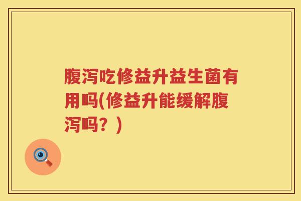 腹泻吃修益升益生菌有用吗(修益升能缓解腹泻吗？)