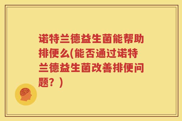 诺特兰德益生菌能帮助排便么(能否通过诺特兰德益生菌改善排便问题？)