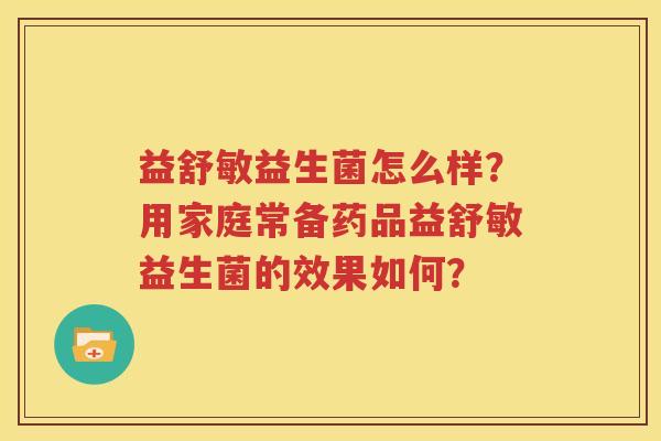 益舒敏益生菌怎么样？用家庭常备药品益舒敏益生菌的效果如何？