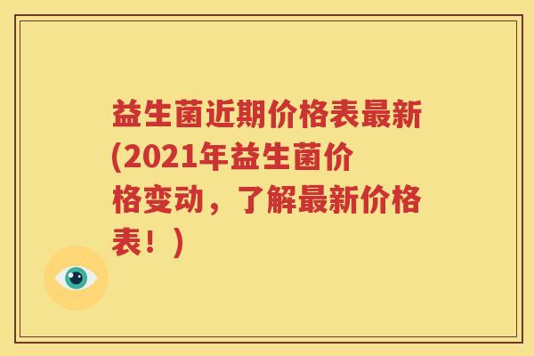 益生菌近期价格表最新(2021年益生菌价格变动，了解最新价格表！)