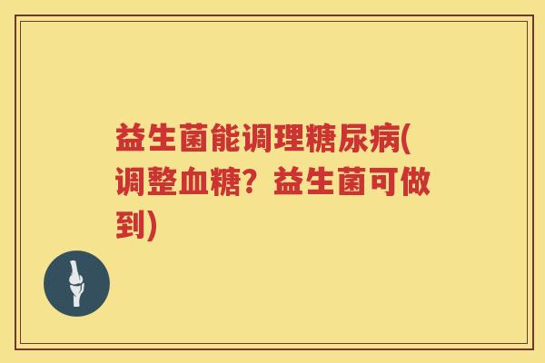 益生菌能调理糖尿病(调整血糖？益生菌可做到)