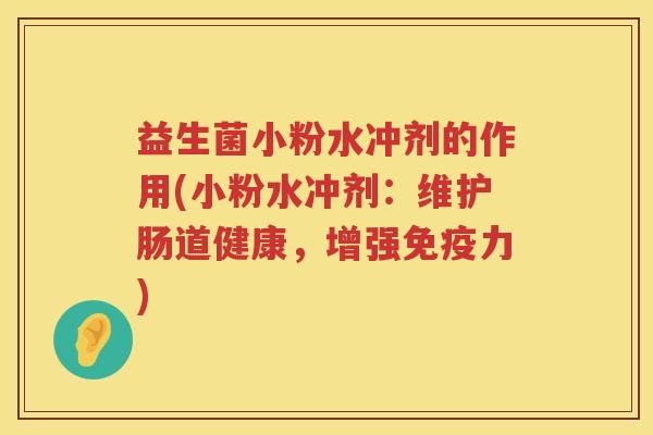 益生菌小粉水冲剂的作用(小粉水冲剂：维护肠道健康，增强免疫力)