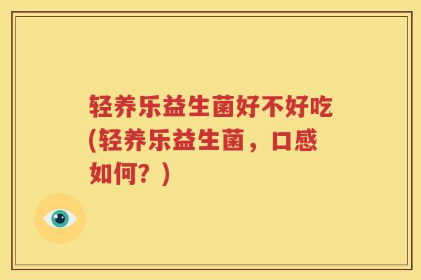 轻养乐益生菌好不好吃(轻养乐益生菌，口感如何？)