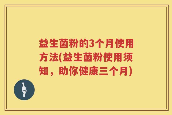 益生菌粉的3个月使用方法(益生菌粉使用须知，助你健康三个月)