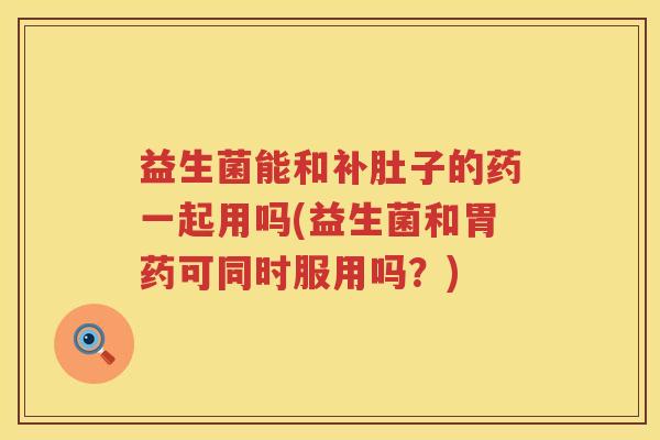 益生菌能和补肚子的药一起用吗(益生菌和胃药可同时服用吗？)