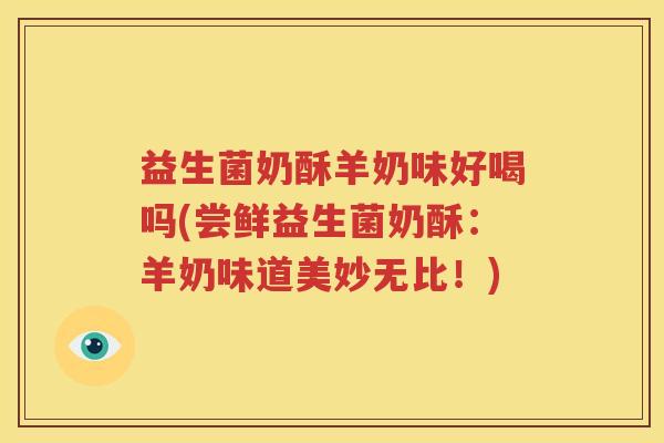 益生菌奶酥羊奶味好喝吗(尝鲜益生菌奶酥：羊奶味道美妙无比！)