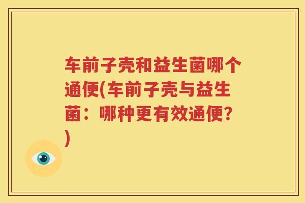 车前子壳和益生菌哪个通便(车前子壳与益生菌：哪种更有效通便？)