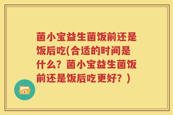 菌小宝益生菌饭前还是饭后吃(合适的时间是什么？菌小宝益生菌饭前还是饭后吃更好？)