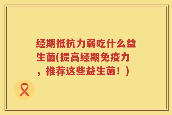 经期抵抗力弱吃什么益生菌(提高经期免疫力，推荐这些益生菌！)