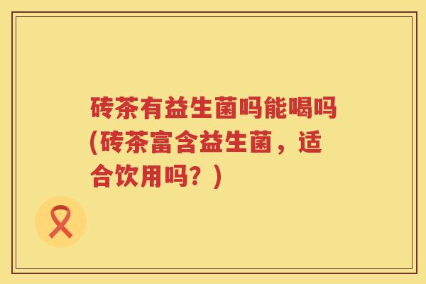 砖茶有益生菌吗能喝吗(砖茶富含益生菌，适合饮用吗？)