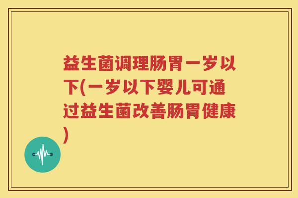 益生菌调理肠胃一岁以下(一岁以下婴儿可通过益生菌改善肠胃健康)