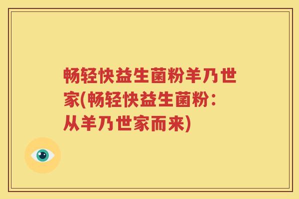畅轻快益生菌粉羊乃世家(畅轻快益生菌粉：从羊乃世家而来)