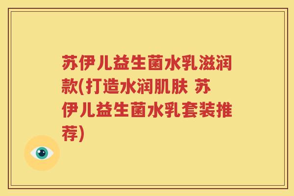 苏伊儿益生菌水乳滋润款(打造水润肌肤 苏伊儿益生菌水乳套装推荐)