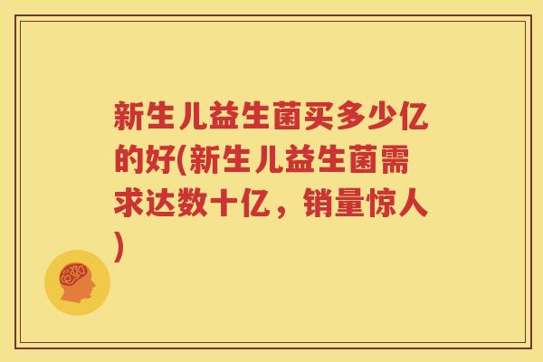 新生儿益生菌买多少亿的好(新生儿益生菌需求达数十亿，销量惊人)