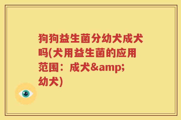 狗狗益生菌分幼犬成犬吗(犬用益生菌的应用范围：成犬&幼犬)