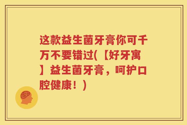 这款益生菌牙膏你可千万不要错过(【好牙寓】益生菌牙膏，呵护口腔健康！)