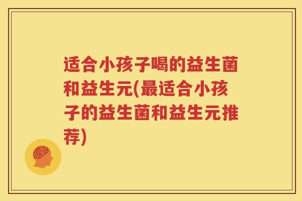 适合小孩子喝的益生菌和益生元(最适合小孩子的益生菌和益生元推荐)