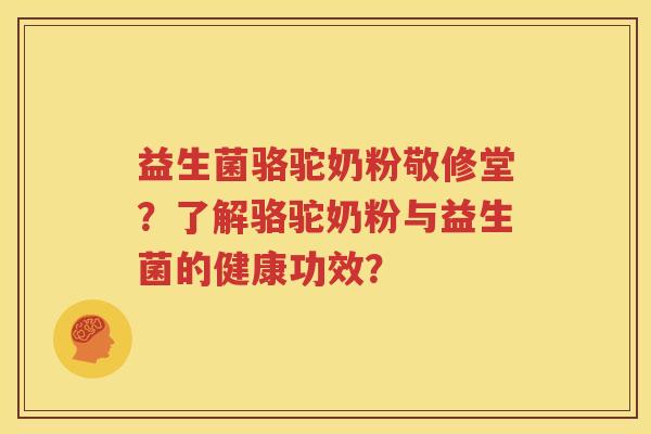 益生菌骆驼奶粉敬修堂？了解骆驼奶粉与益生菌的健康功效？