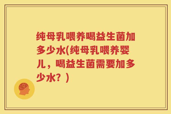 纯母乳喂养喝益生菌加多少水(纯母乳喂养婴儿，喝益生菌需要加多少水？)