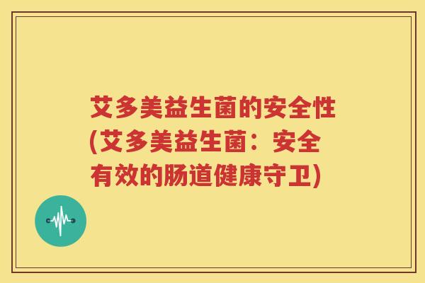 艾多美益生菌的安全性(艾多美益生菌：安全有效的肠道健康守卫)