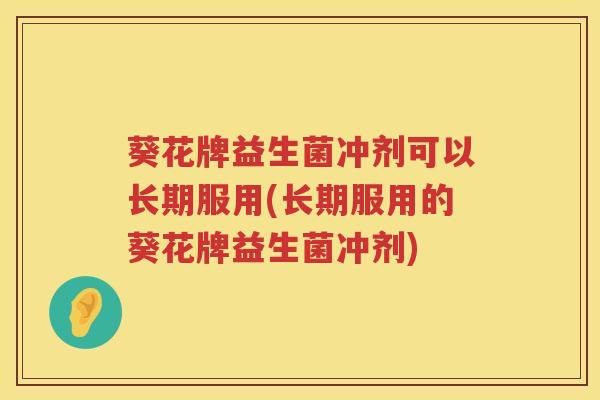 葵花牌益生菌冲剂可以长期服用(长期服用的葵花牌益生菌冲剂)