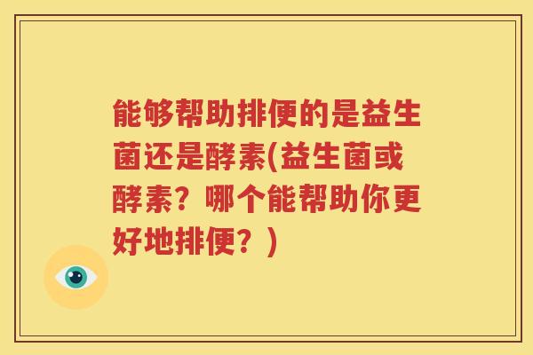 能够帮助排便的是益生菌还是酵素(益生菌或酵素？哪个能帮助你更好地排便？)