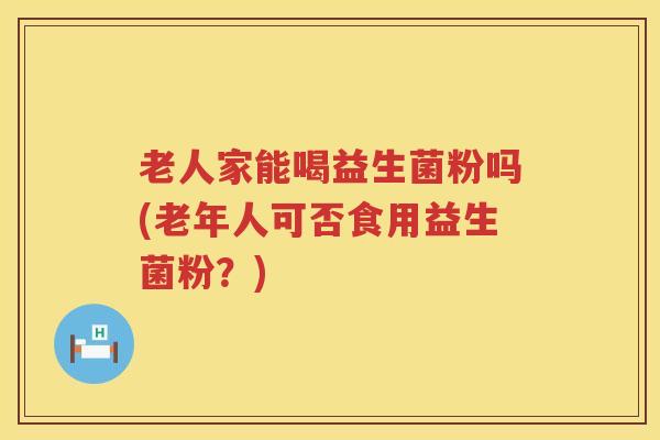 老人家能喝益生菌粉吗(老年人可否食用益生菌粉？)