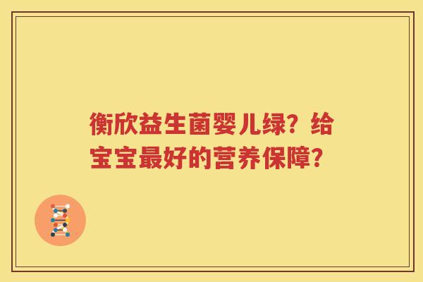 衡欣益生菌婴儿绿？给宝宝最好的营养保障？