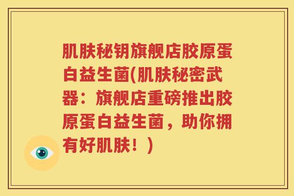 肌肤秘钥旗舰店胶原蛋白益生菌(肌肤秘密武器：旗舰店重磅推出胶原蛋白益生菌，助你拥有好肌肤！)