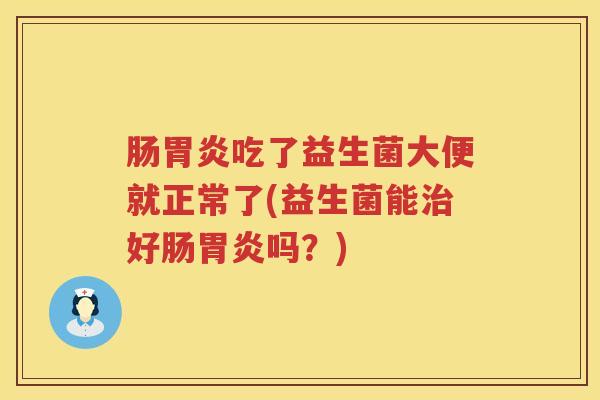 肠胃炎吃了益生菌大便就正常了(益生菌能治好肠胃炎吗？)