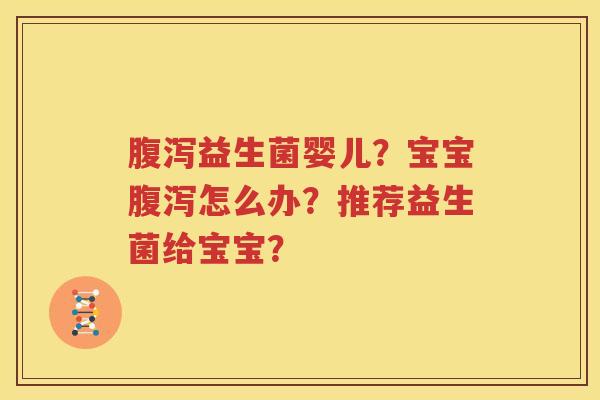 腹泻益生菌婴儿？宝宝腹泻怎么办？推荐益生菌给宝宝？