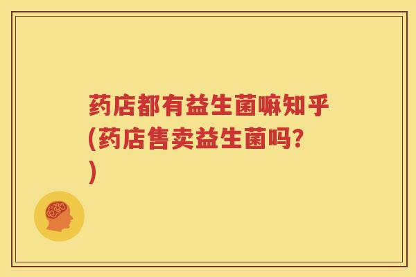 药店都有益生菌嘛知乎(药店售卖益生菌吗？)