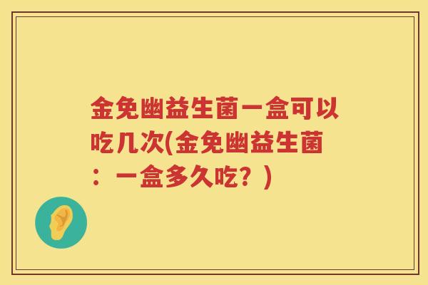 金免幽益生菌一盒可以吃几次(金免幽益生菌：一盒多久吃？)