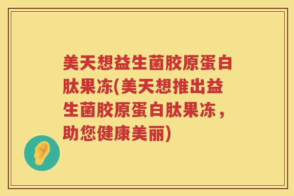 美天想益生菌胶原蛋白肽果冻(美天想推出益生菌胶原蛋白肽果冻，助您健康美丽)