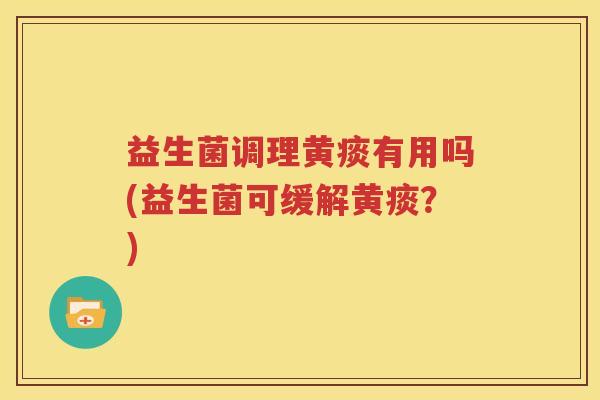 益生菌调理黄痰有用吗(益生菌可缓解黄痰？)