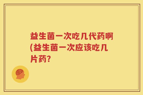 益生菌一次吃几代药啊(益生菌一次应该吃几片药？