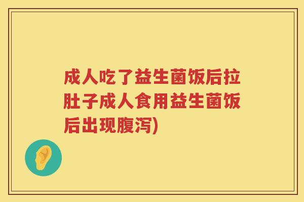成人吃了益生菌饭后拉肚子成人食用益生菌饭后出现腹泻)
