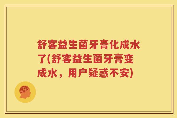 舒客益生菌牙膏化成水了(舒客益生菌牙膏变成水，用户疑惑不安)