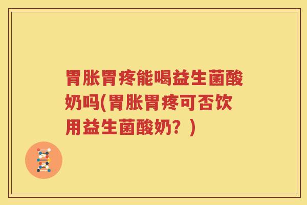 胃胀胃疼能喝益生菌酸奶吗(胃胀胃疼可否饮用益生菌酸奶？)
