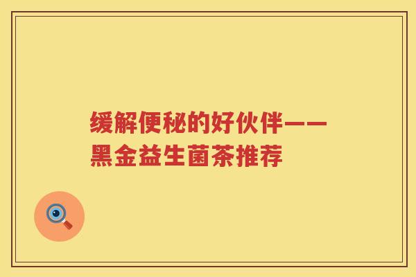 缓解便秘的好伙伴——黑金益生菌茶推荐