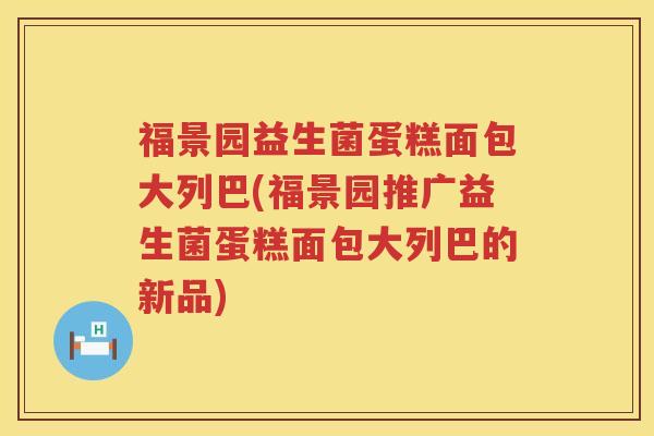 福景园益生菌蛋糕面包大列巴(福景园推广益生菌蛋糕面包大列巴的新品)