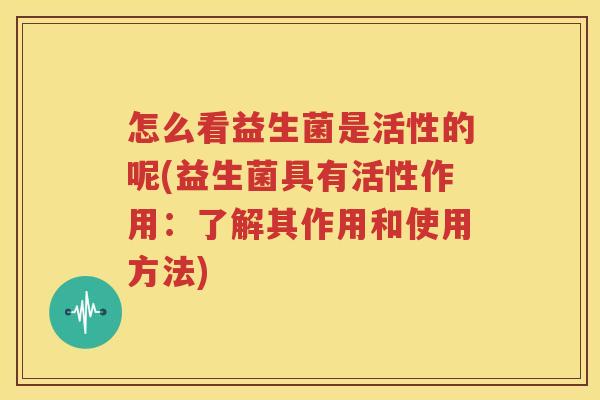 怎么看益生菌是活性的呢(益生菌具有活性作用：了解其作用和使用方法)